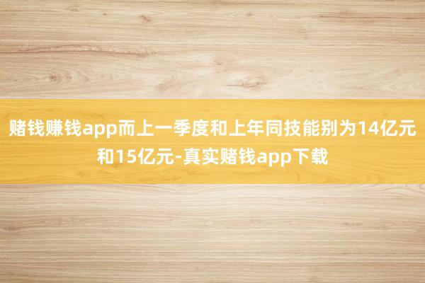 赌钱赚钱app而上一季度和上年同技能别为14亿元和15亿元-真实赌钱app下载