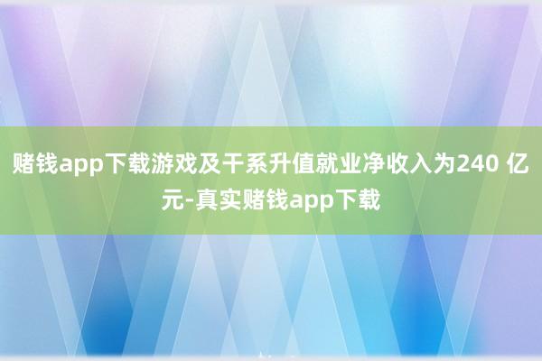 赌钱app下载游戏及干系升值就业净收入为240 亿元-真实赌钱app下载