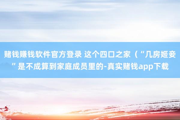 赌钱赚钱软件官方登录 这个四口之家（“几房姬妾”是不成算到家庭成员里的-真实赌钱app下载