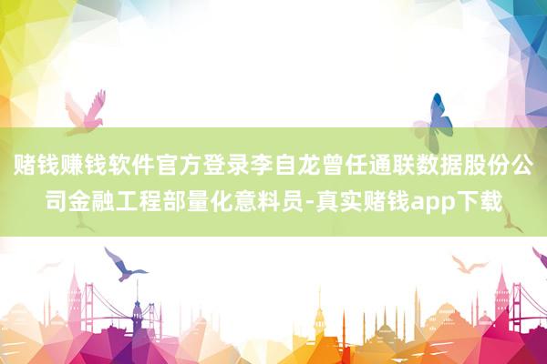 赌钱赚钱软件官方登录李自龙曾任通联数据股份公司金融工程部量化意料员-真实赌钱app下载