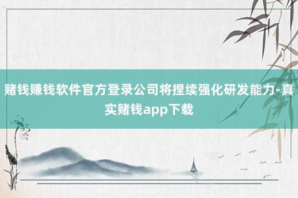 赌钱赚钱软件官方登录公司将捏续强化研发能力-真实赌钱app下载