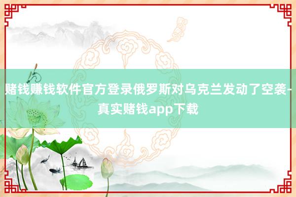 赌钱赚钱软件官方登录俄罗斯对乌克兰发动了空袭-真实赌钱app下载