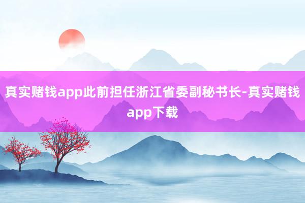 真实赌钱app此前担任浙江省委副秘书长-真实赌钱app下载