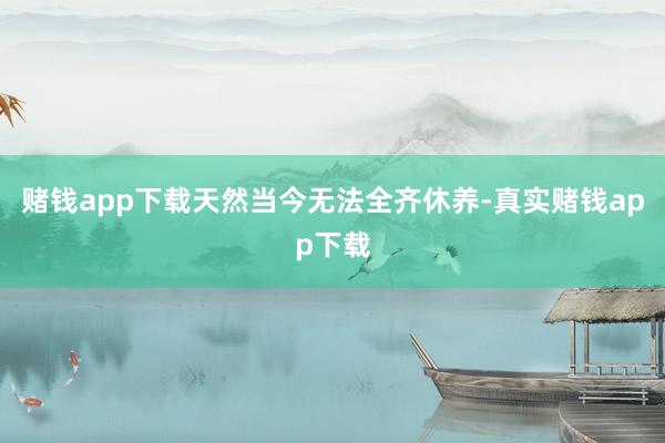 赌钱app下载天然当今无法全齐休养-真实赌钱app下载