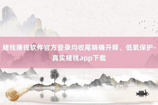 赌钱赚钱软件官方登录均收尾精确开释、低氧保护-真实赌钱app下载