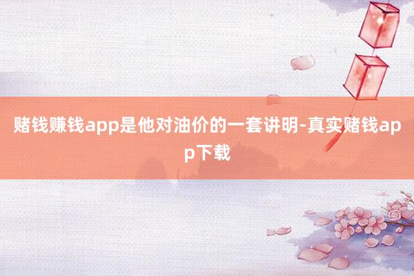 赌钱赚钱app是他对油价的一套讲明-真实赌钱app下载