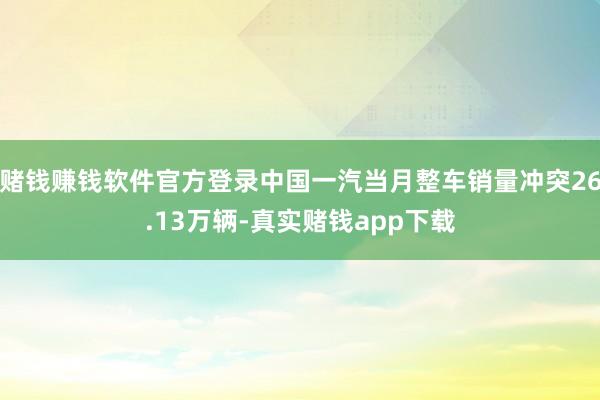 赌钱赚钱软件官方登录中国一汽当月整车销量冲突26.13万辆-真实赌钱app下载