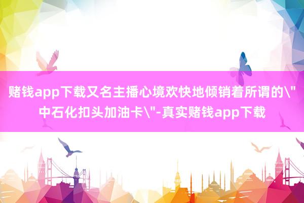 赌钱app下载又名主播心境欢快地倾销着所谓的