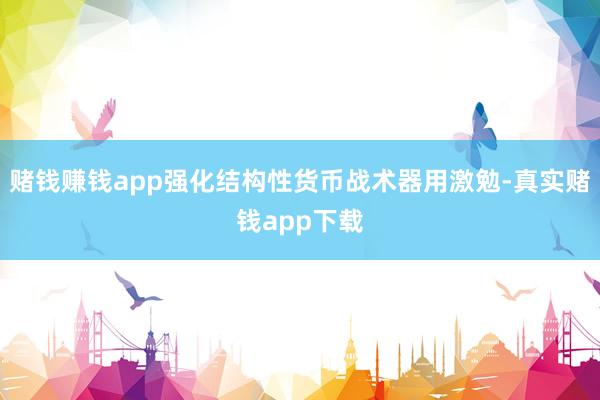 赌钱赚钱app强化结构性货币战术器用激勉-真实赌钱app下载