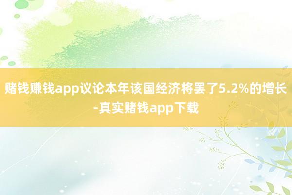 赌钱赚钱app议论本年该国经济将罢了5.2%的增长-真实赌钱app下载