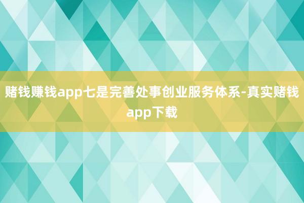 赌钱赚钱app七是完善处事创业服务体系-真实赌钱app下载