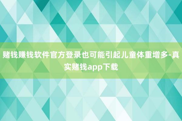 赌钱赚钱软件官方登录也可能引起儿童体重增多-真实赌钱app下载