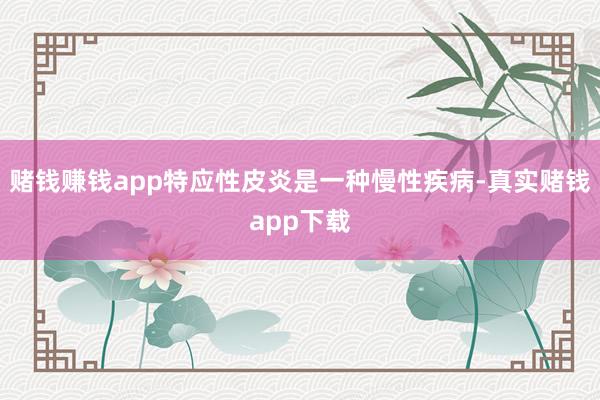 赌钱赚钱app特应性皮炎是一种慢性疾病-真实赌钱app下载