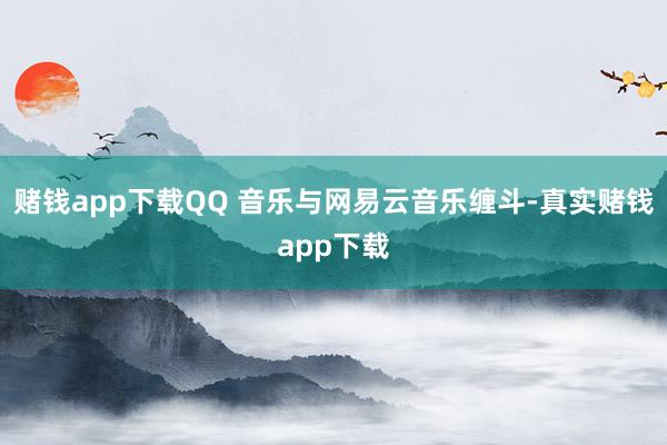 赌钱app下载QQ 音乐与网易云音乐缠斗-真实赌钱app下载