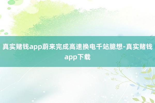 真实赌钱app蔚来完成高速换电千站臆想-真实赌钱app下载