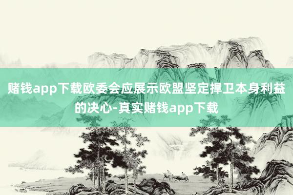 赌钱app下载欧委会应展示欧盟坚定捍卫本身利益的决心-真实赌钱app下载