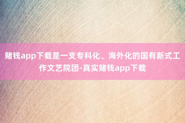 赌钱app下载是一支专科化、海外化的国有新式工作文艺院团-真实赌钱app下载