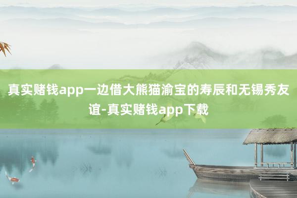 真实赌钱app一边借大熊猫渝宝的寿辰和无锡秀友谊-真实赌钱app下载