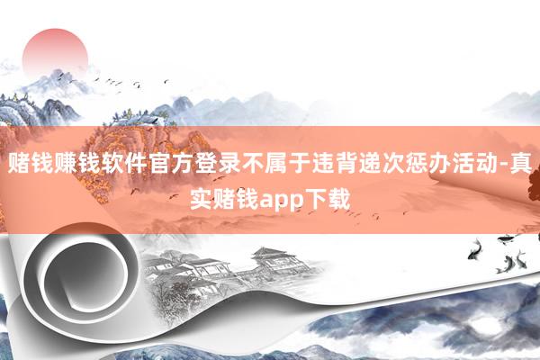 赌钱赚钱软件官方登录不属于违背递次惩办活动-真实赌钱app下载