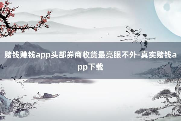 赌钱赚钱app头部券商收货最亮眼不外-真实赌钱app下载