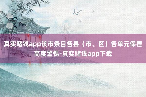 真实赌钱app该市条目各县（市、区）各单元保捏高度警惕-真实赌钱app下载