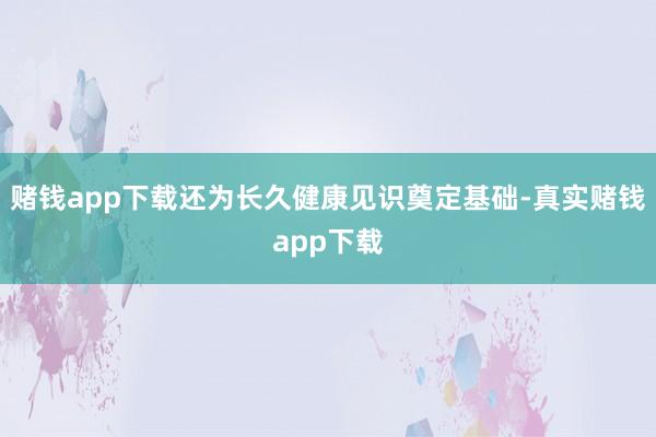 赌钱app下载还为长久健康见识奠定基础-真实赌钱app下载