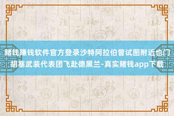 赌钱赚钱软件官方登录沙特阿拉伯曾试图附近也门胡塞武装代表团飞赴德黑兰-真实赌钱app下载