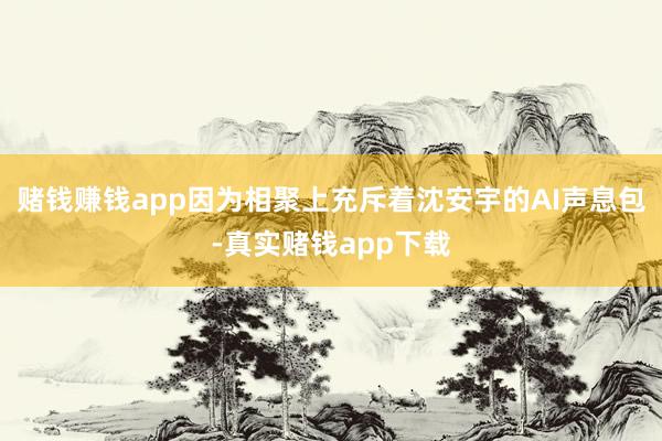 赌钱赚钱app因为相聚上充斥着沈安宇的AI声息包-真实赌钱app下载