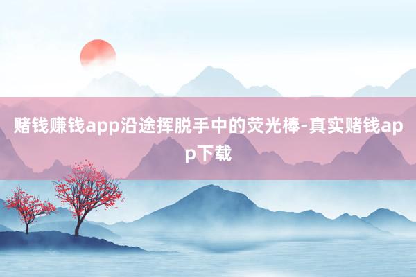 赌钱赚钱app沿途挥脱手中的荧光棒-真实赌钱app下载