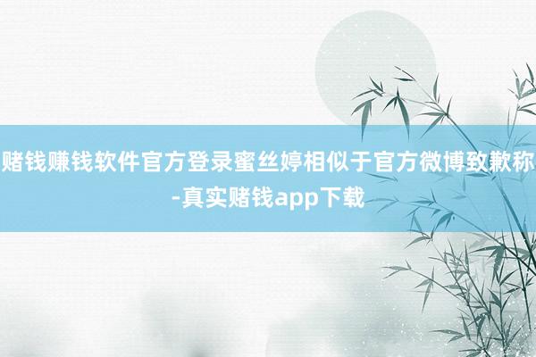 赌钱赚钱软件官方登录蜜丝婷相似于官方微博致歉称-真实赌钱app下载