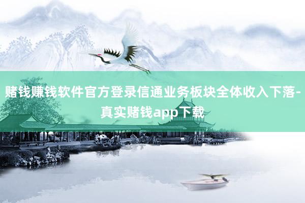 赌钱赚钱软件官方登录信通业务板块全体收入下落-真实赌钱app下载