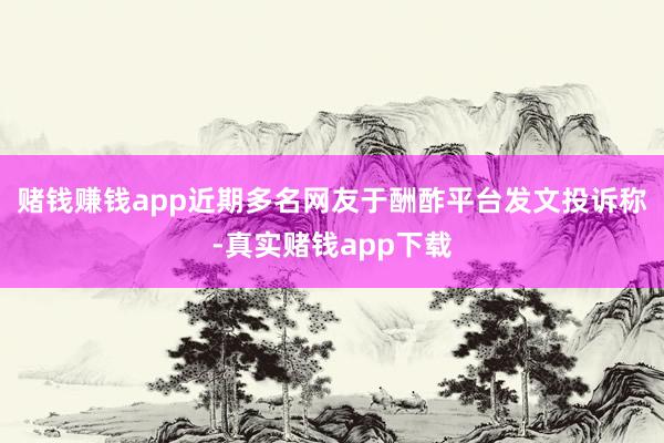 赌钱赚钱app近期多名网友于酬酢平台发文投诉称-真实赌钱app下载