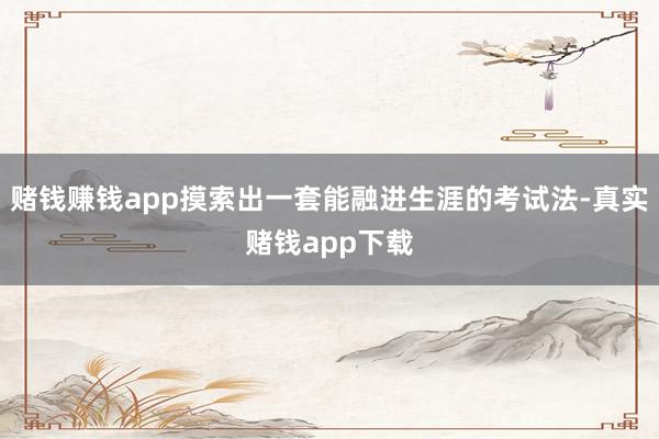 赌钱赚钱app摸索出一套能融进生涯的考试法-真实赌钱app下载