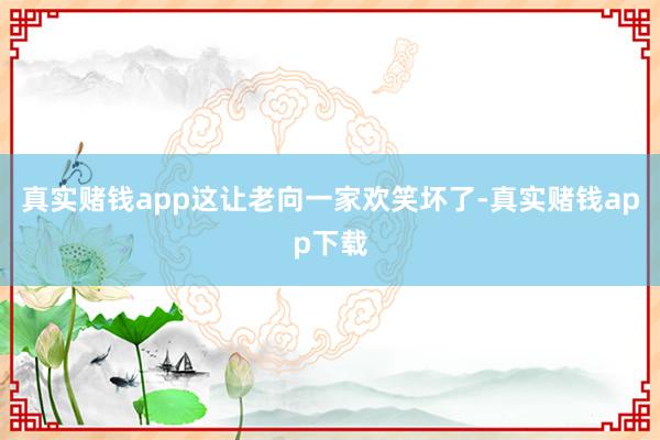 真实赌钱app这让老向一家欢笑坏了-真实赌钱app下载