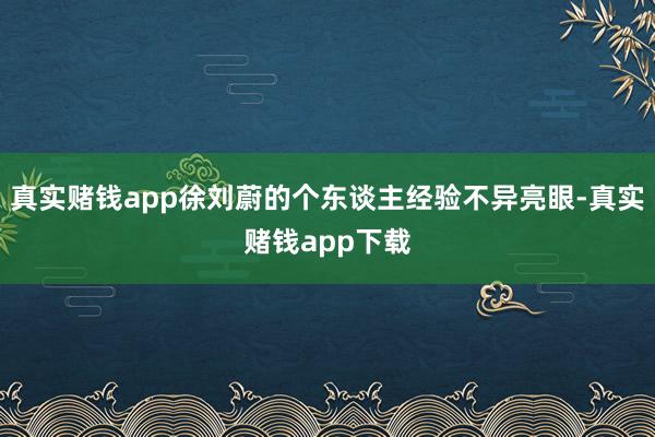 真实赌钱app徐刘蔚的个东谈主经验不异亮眼-真实赌钱app下载