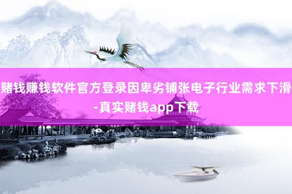 赌钱赚钱软件官方登录因卑劣铺张电子行业需求下滑-真实赌钱app下载