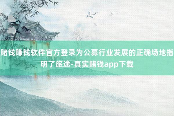赌钱赚钱软件官方登录为公募行业发展的正确场地指明了旅途-真实赌钱app下载