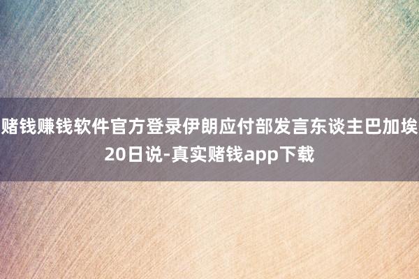 赌钱赚钱软件官方登录伊朗应付部发言东谈主巴加埃20日说-真实赌钱app下载