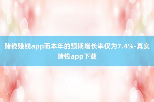 赌钱赚钱app而本年的预期增长率仅为7.4%-真实赌钱app下载