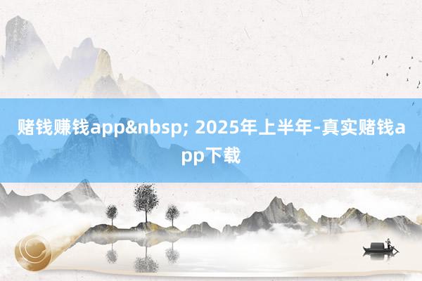 赌钱赚钱app&nbsp; 2025年上半年-真实赌钱app下载