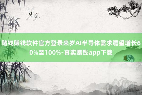 赌钱赚钱软件官方登录来岁AI半导体需求瞻望增长60%至100%-真实赌钱app下载