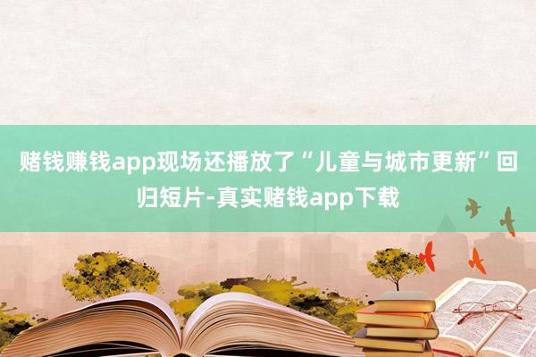 赌钱赚钱app　　现场还播放了“儿童与城市更新”回归短片-真实赌钱app下载