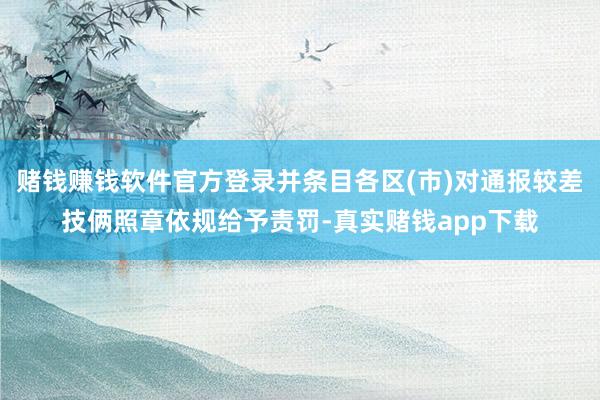 赌钱赚钱软件官方登录并条目各区(市)对通报较差技俩照章依规给予责罚-真实赌钱app下载
