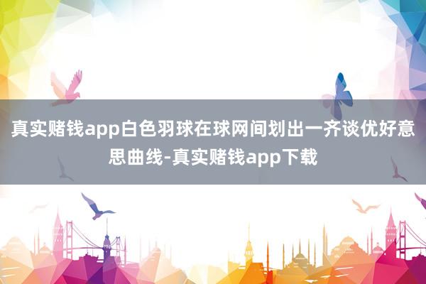 真实赌钱app白色羽球在球网间划出一齐谈优好意思曲线-真实赌钱app下载