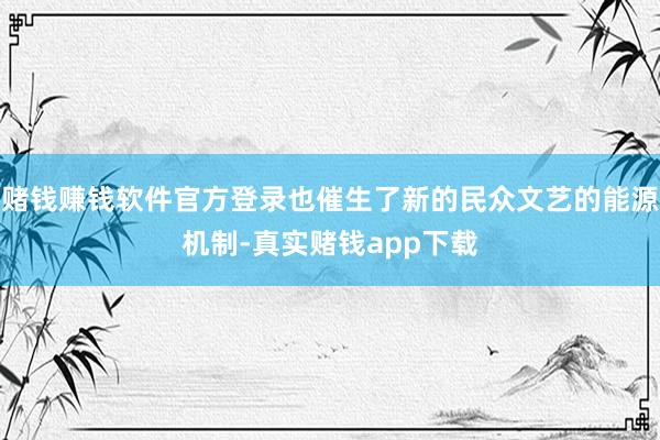 赌钱赚钱软件官方登录也催生了新的民众文艺的能源机制-真实赌钱app下载