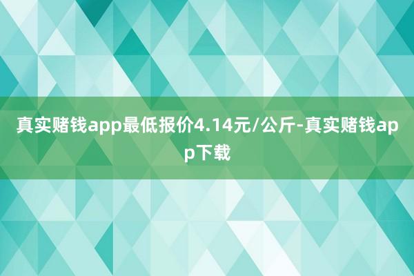 真实赌钱app最低报价4.14元/公斤-真实赌钱app下载