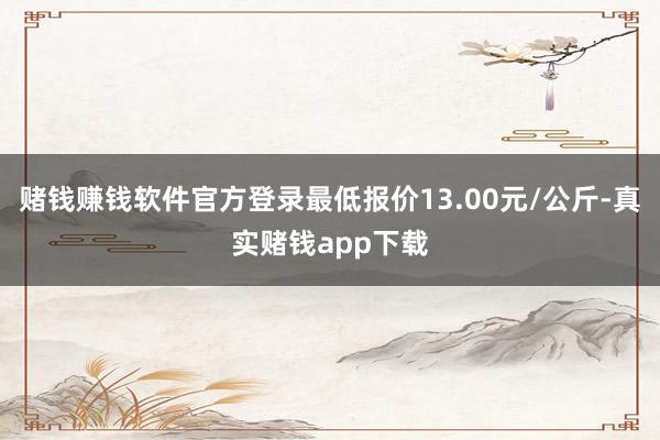 赌钱赚钱软件官方登录最低报价13.00元/公斤-真实赌钱app下载