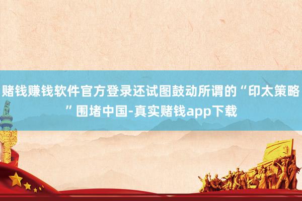 赌钱赚钱软件官方登录还试图鼓动所谓的“印太策略”围堵中国-真实赌钱app下载