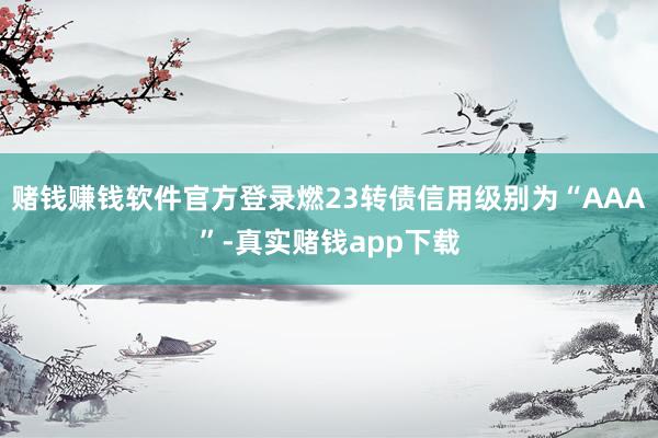 赌钱赚钱软件官方登录燃23转债信用级别为“AAA”-真实赌钱app下载