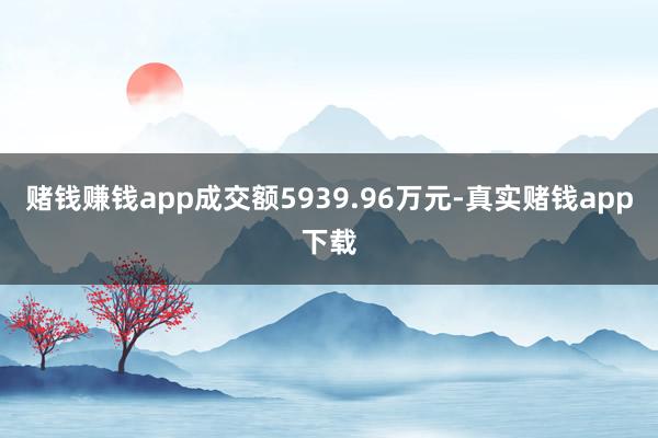 赌钱赚钱app成交额5939.96万元-真实赌钱app下载